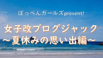 ~【緊急企画‼‼】女子改ブログジャック　~夏休みの思い出~